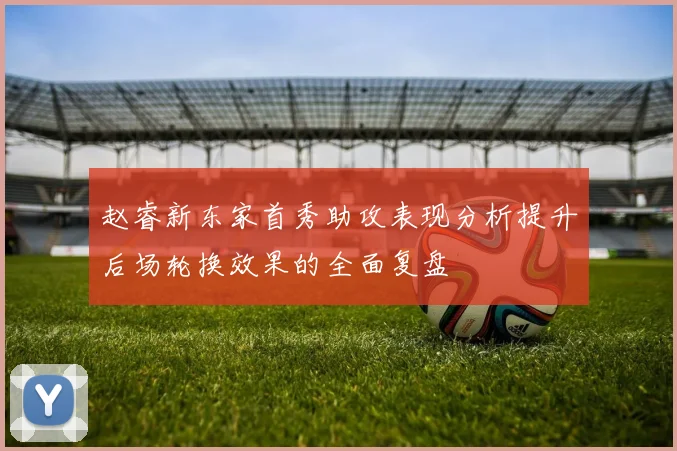 赵睿新东家首秀助攻表现分析提升后场轮换效果的全面复盘
