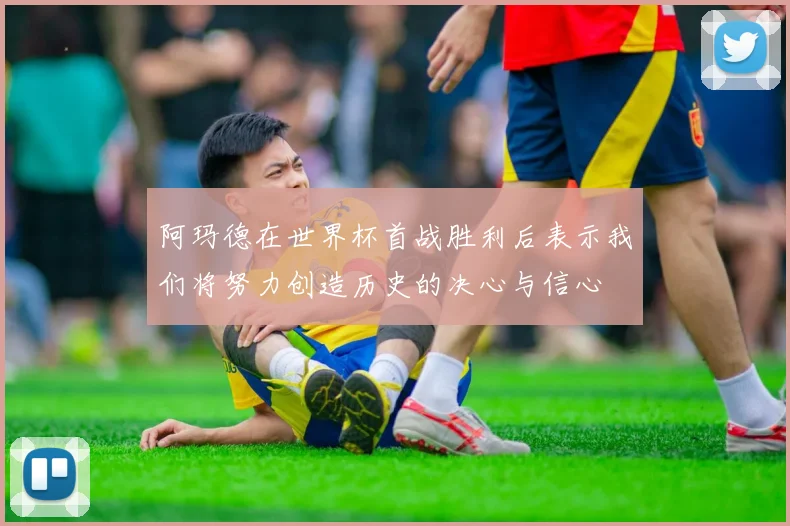 阿玛德在世界杯首战胜利后表示我们将努力创造历史的决心与信心
