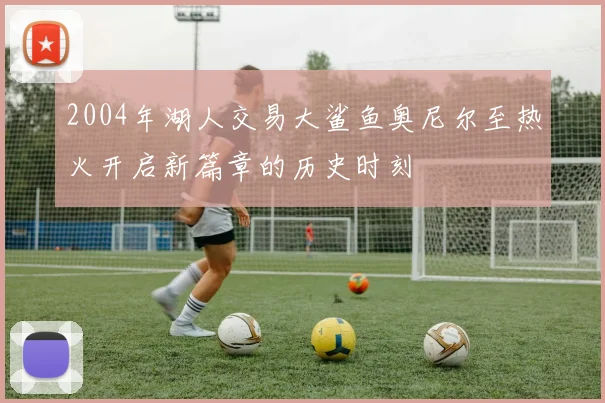 2004年湖人交易大鲨鱼奥尼尔至热火开启新篇章的历史时刻