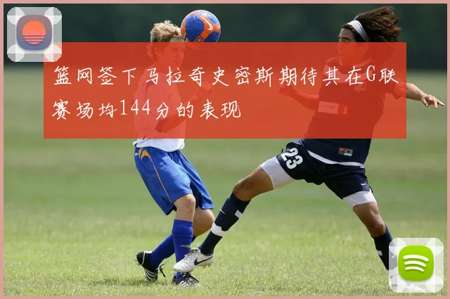 篮网签下马拉奇史密斯期待其在G联赛场均144分的表现