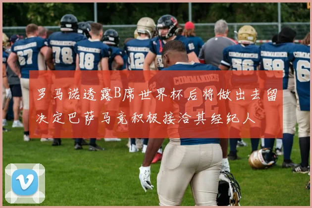 罗马诺透露B席世界杯后将做出去留决定巴萨马竞积极接洽其经纪人