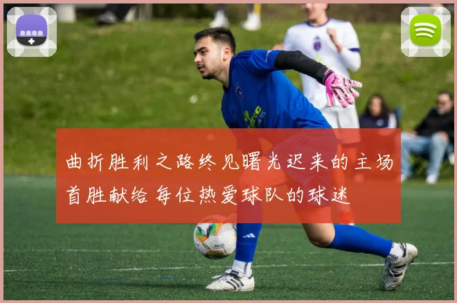 曲折胜利之路终见曙光迟来的主场首胜献给每位热爱球队的球迷