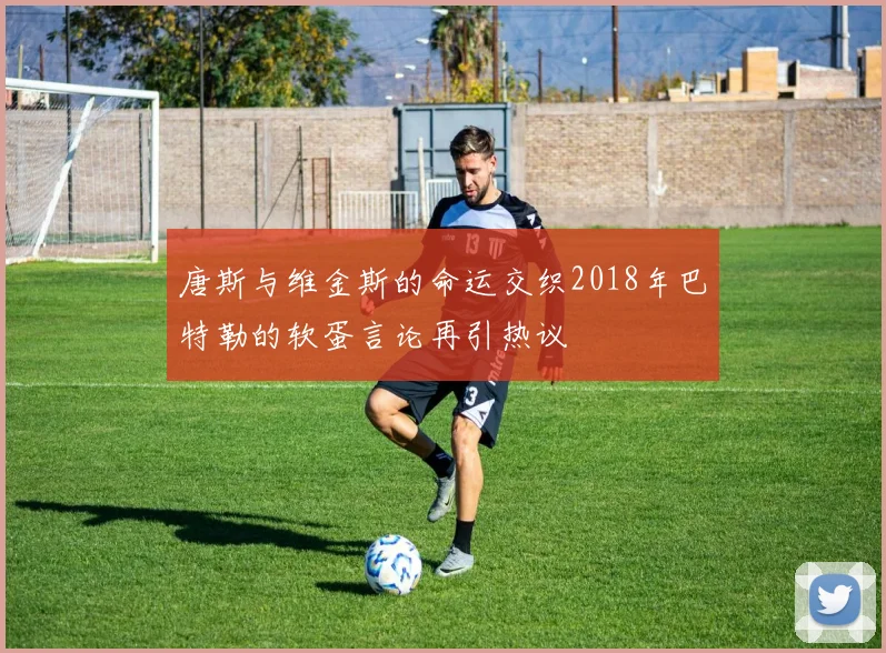 唐斯与维金斯的命运交织2018年巴特勒的软蛋言论再引热议