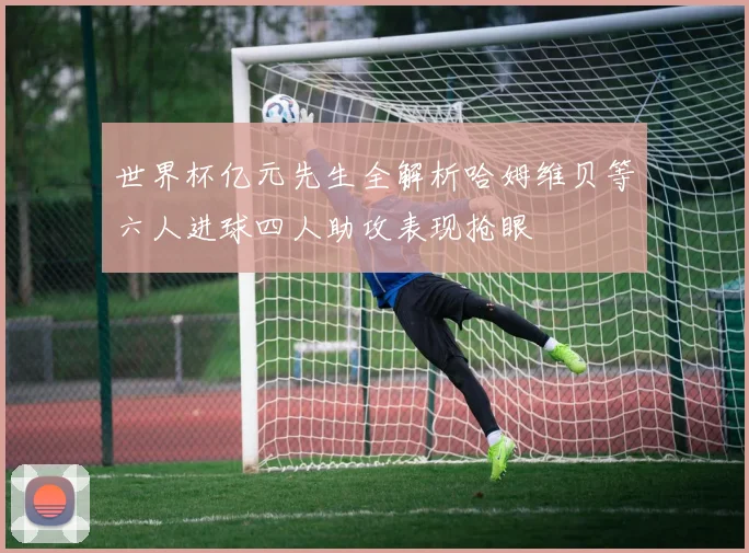 世界杯亿元先生全解析哈姆维贝等六人进球四人助攻表现抢眼