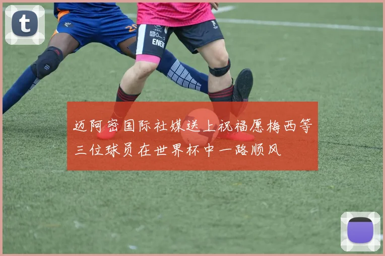 迈阿密国际社媒送上祝福愿梅西等三位球员在世界杯中一路顺风