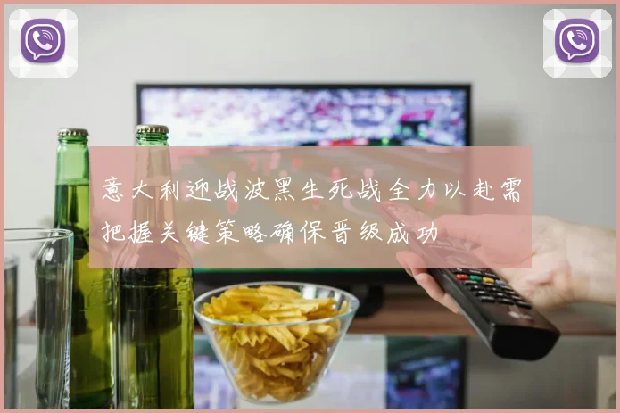 意大利迎战波黑生死战全力以赴需把握关键策略确保晋级成功
