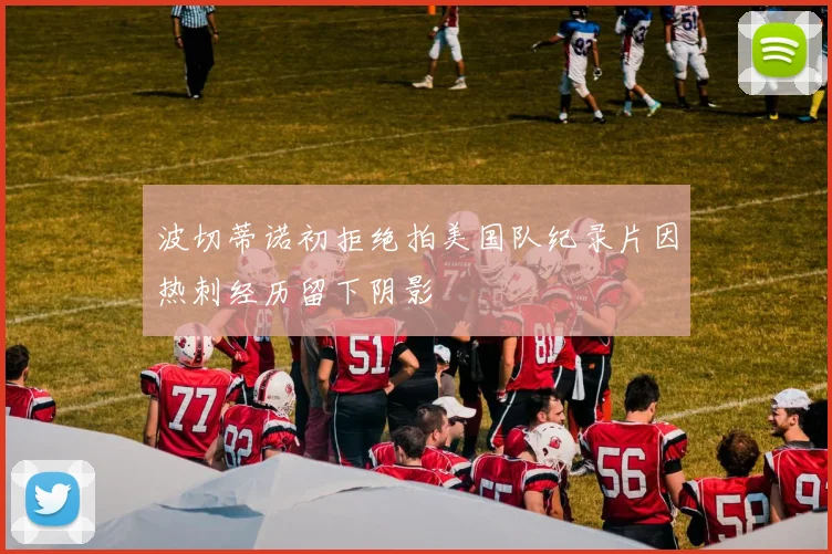 波切蒂诺初拒绝拍美国队纪录片因热刺经历留下阴影