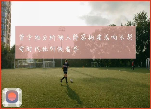 曾令旭分析湖人阵容构建或向东契奇时代独行侠看齐