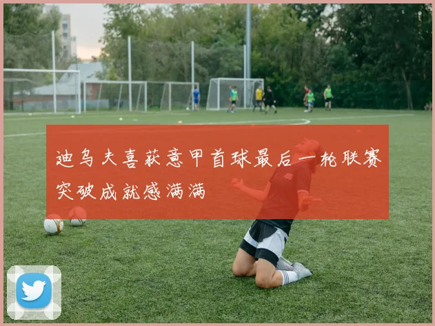 迪乌夫喜获意甲首球最后一轮联赛突破成就感满满