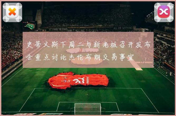 史蒂文斯下周二与新老板召开发布会重点讨论杰伦布朗交易事宜