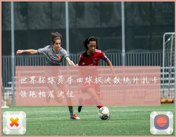 世界杯球员夺回球权次数统计扎卡领跑帕居次位