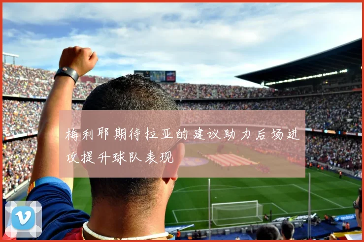 梅利耶期待拉亚的建议助力后场进攻提升球队表现