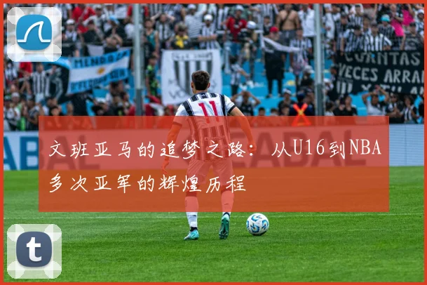 文班亚马的追梦之路：从U16到NBA多次亚军的辉煌历程