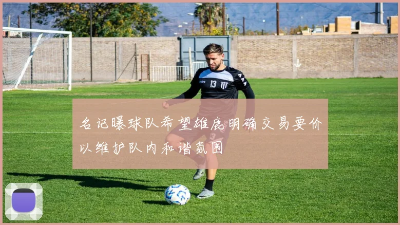 名记曝球队希望雄鹿明确交易要价以维护队内和谐氛围