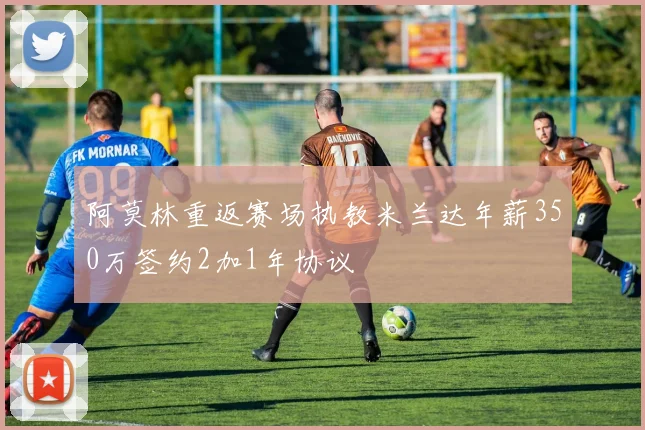 阿莫林重返赛场执教米兰达年薪350万签约2加1年协议