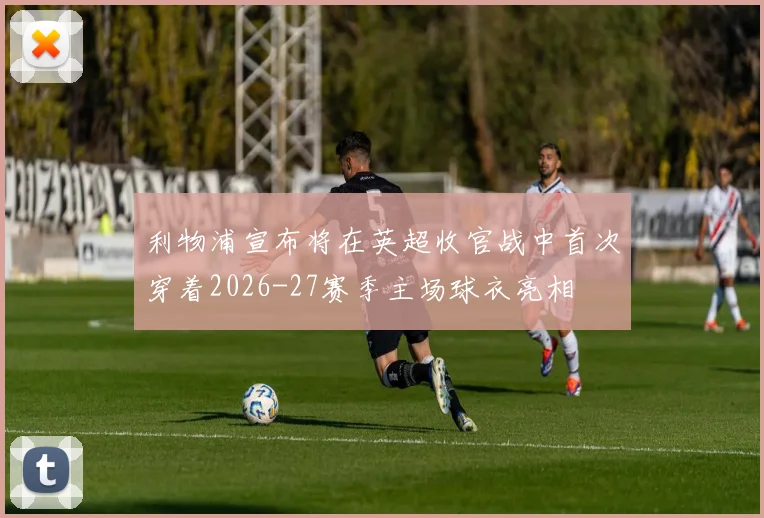 利物浦宣布将在英超收官战中首次穿着2026-27赛季主场球衣亮相