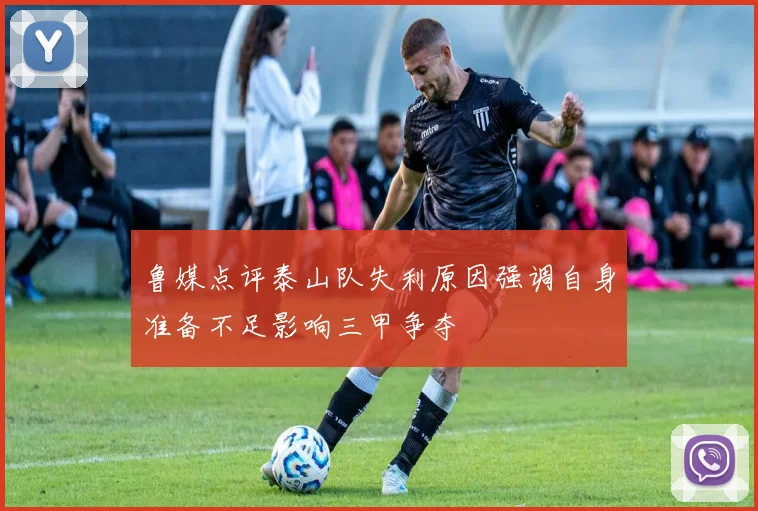 鲁媒点评泰山队失利原因强调自身准备不足影响三甲争夺