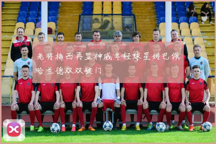 老将梅西再显神威年轻球星姆巴佩哈兰德双双破门