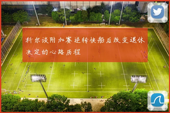 科尔谈附加赛逆转快船后改变退休决定的心路历程