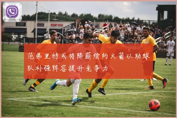 范弗里特或将降薪续约火箭以助球队补强阵容提升竞争力