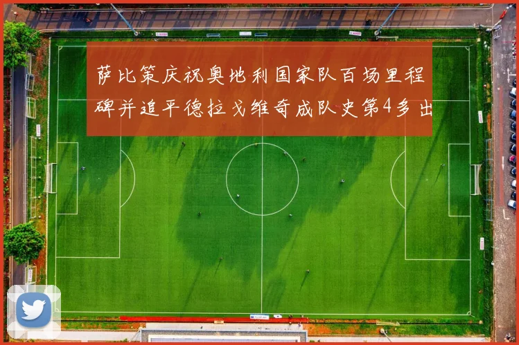 萨比策庆祝奥地利国家队百场里程碑并追平德拉戈维奇成队史第4多出场者