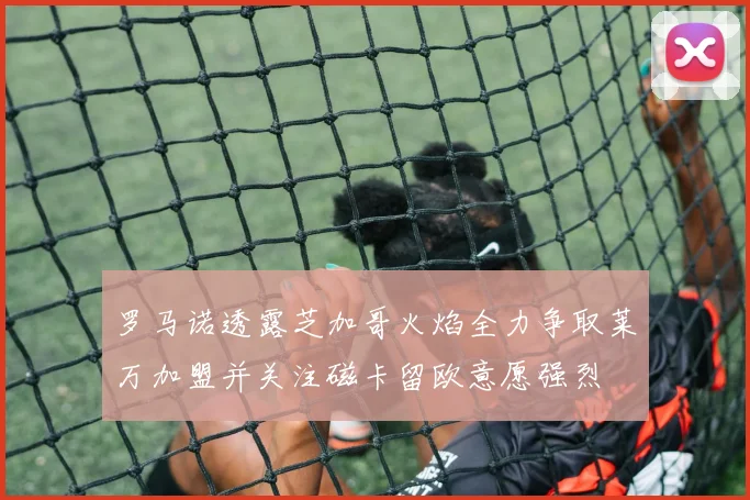 罗马诺透露芝加哥火焰全力争取莱万加盟并关注磁卡留欧意愿强烈