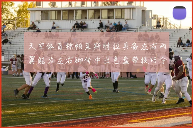 天空体育称帕莱斯特拉具备左右两翼能力左右脚传中出色盘带技巧令人赞叹