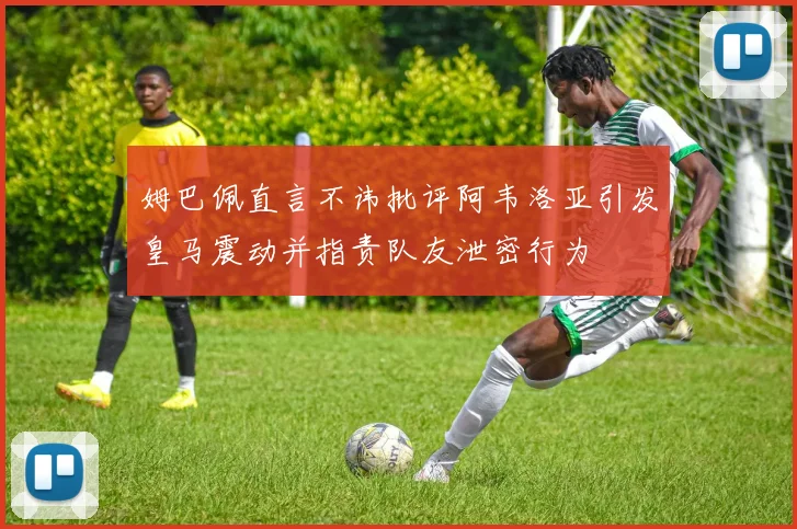 姆巴佩直言不讳批评阿韦洛亚引发皇马震动并指责队友泄密行为