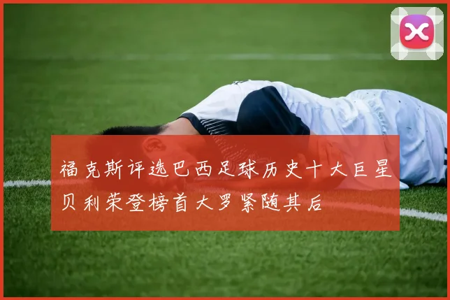 福克斯评选巴西足球历史十大巨星贝利荣登榜首大罗紧随其后