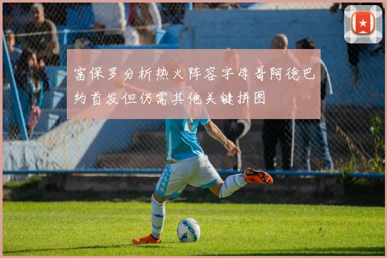 富保罗分析热火阵容字母哥阿德巴约首发但仍需其他关键拼图