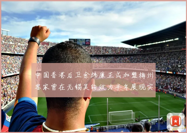 中国香港后卫余炜廉正式加盟梅州客家曾在无锡吴钩效力半年展现实力