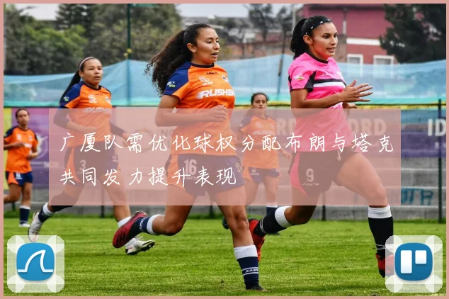 广厦队需优化球权分配布朗与塔克共同发力提升表现