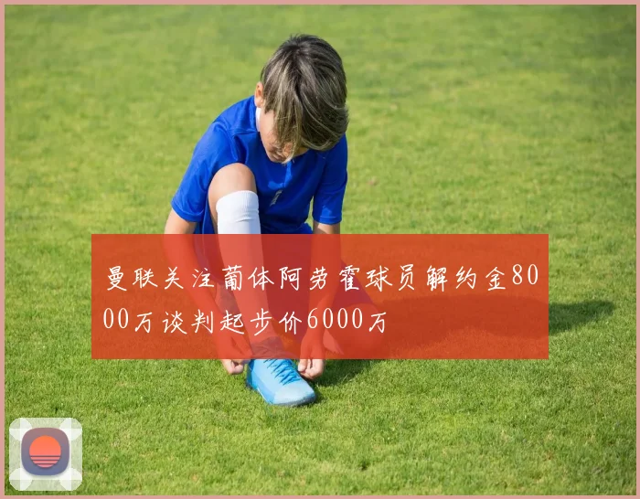 曼联关注葡体阿劳霍球员解约金8000万谈判起步价6000万