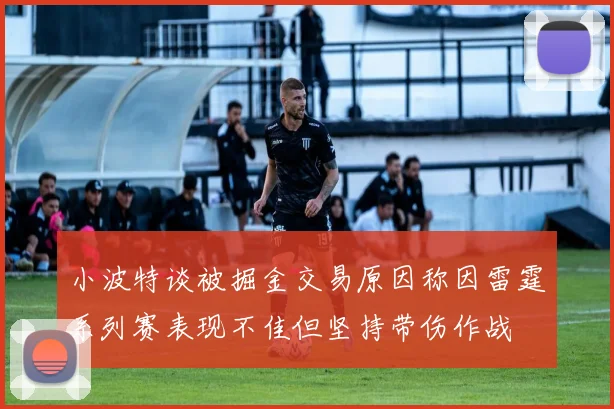 小波特谈被掘金交易原因称因雷霆系列赛表现不佳但坚持带伤作战
