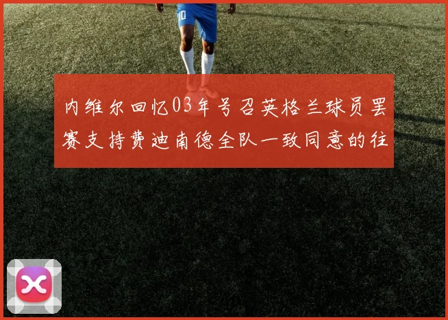 内维尔回忆03年号召英格兰球员罢赛支持费迪南德全队一致同意的往事