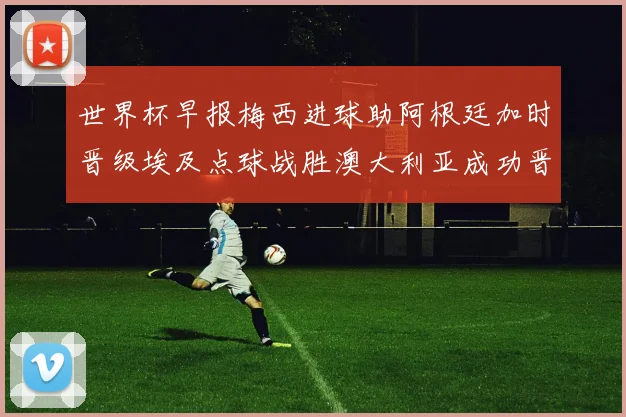 世界杯早报梅西进球助阿根廷加时晋级埃及点球战胜澳大利亚成功晋级