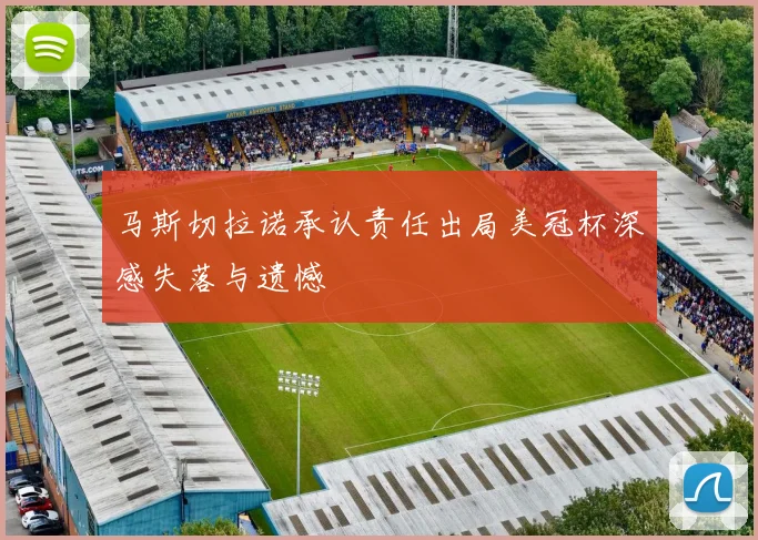 马斯切拉诺承认责任出局美冠杯深感失落与遗憾