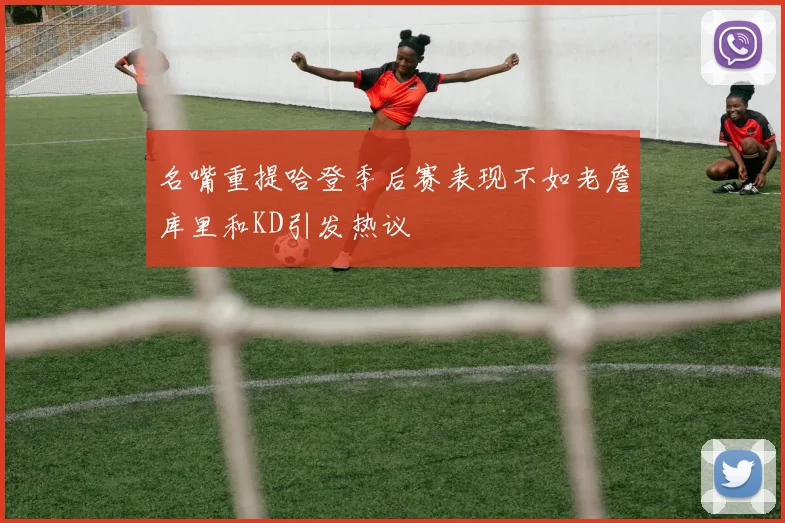 名嘴重提哈登季后赛表现不如老詹库里和KD引发热议