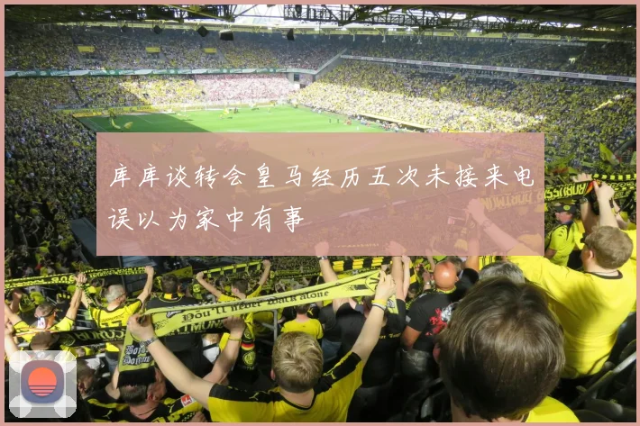 库库谈转会皇马经历五次未接来电误以为家中有事